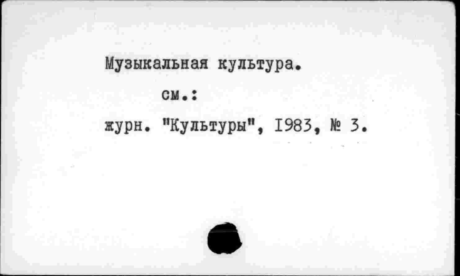 ﻿Музыкальная культура.
см.:
журн. "Культуры", 1983, № 3.